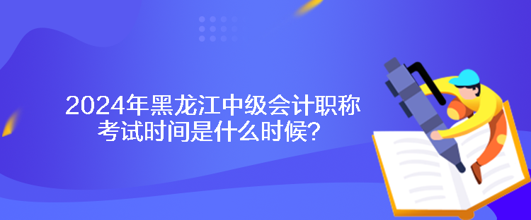 2024年黑龍江中級會計職稱考試時間是什么時候？