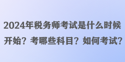 2024年稅務師考試是什么時候開始？考哪些科目？如何考試？