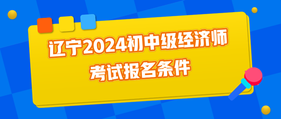 遼寧2024初中級(jí)經(jīng)濟(jì)師考試報(bào)名條件