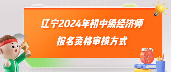 遼寧2024年初中級經(jīng)濟(jì)師報(bào)名資格審核方式