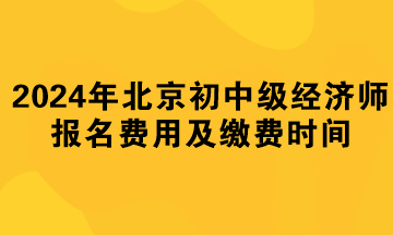 2024年北京初中級經(jīng)濟師報名費用及繳費時間