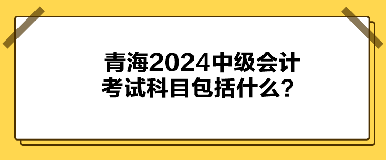 青海2024中級會計(jì)考試科目包括什么？