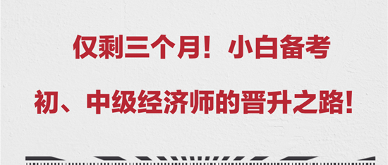 僅剩三個(gè)月！小白備考初、中級(jí)經(jīng)濟(jì)師的晉升之路！