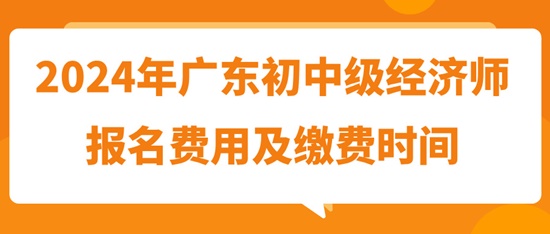 2024年廣東初中級經(jīng)濟(jì)師報(bào)名費(fèi)用及繳費(fèi)時(shí)間