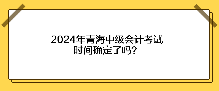 2024年青海中級會計考試時間確定了嗎？