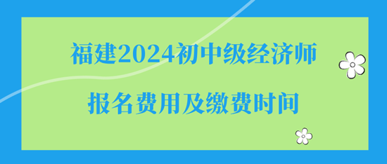 福建2024初中級(jí)經(jīng)濟(jì)師報(bào)名費(fèi)用及繳費(fèi)時(shí)間