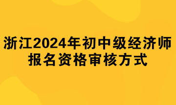 浙江2024年初中級(jí)經(jīng)濟(jì)師報(bào)名資格審核方式