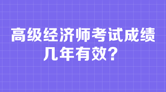 高級(jí)經(jīng)濟(jì)師考試成績(jī)幾年有效？