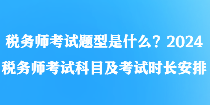 稅務(wù)師考試題型是什么？2024稅務(wù)師考試科目及考試時長安排