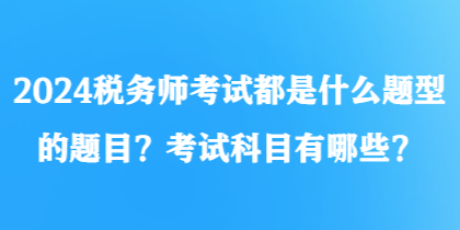 2024稅務(wù)師考試都是什么題型的題目？考試科目有哪些？