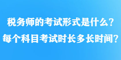 稅務(wù)師的考試形式是什么？每個科目考試時長多長時間？