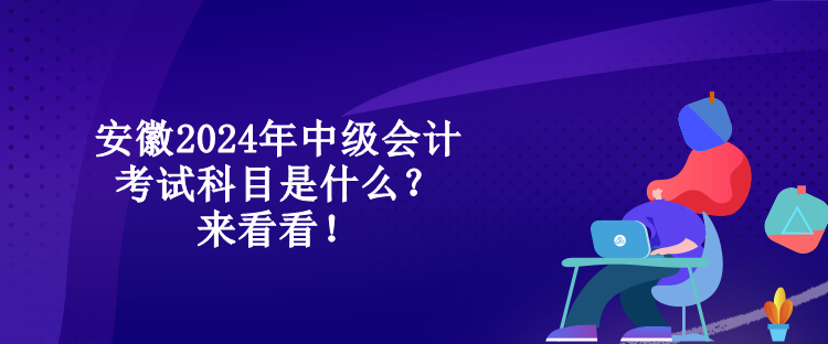 安徽2024年中級(jí)會(huì)計(jì)考試科目是什么？來(lái)看看！