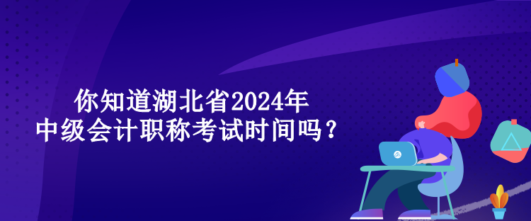 你知道湖北省2024年中級會計職稱考試時間嗎？