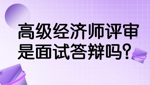 高級經(jīng)濟師評審是面試答辯嗎？