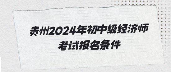 貴州2024年初中級(jí)經(jīng)濟(jì)師考試報(bào)名條件