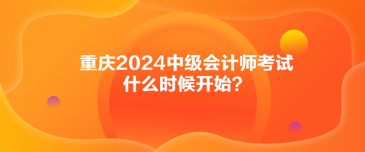 重慶2024中級會計師考試什么時候開始？