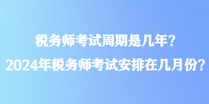 稅務(wù)師考試周期是幾年？2024年稅務(wù)師考試安排在幾月份？