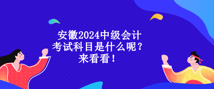 安徽2024中級會計考試科目是什么呢？來看看！