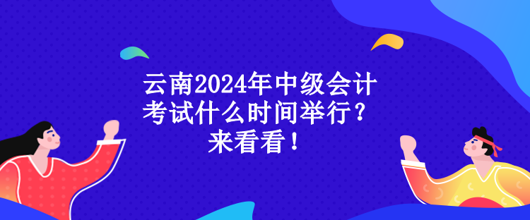 云南2024年中級會計考試什么時間舉行？來看看！