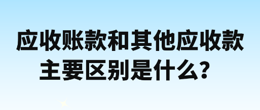 應(yīng)收賬款和其他應(yīng)收款主要區(qū)別是什么？