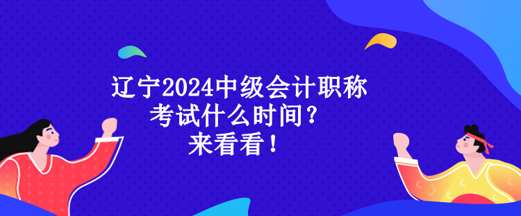 遼寧2024中級會計職稱考試什么時間？來看看！