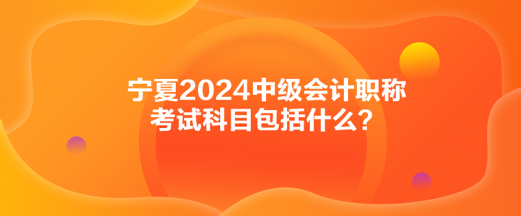 寧夏2024中級(jí)會(huì)計(jì)職稱考試科目包括什么？