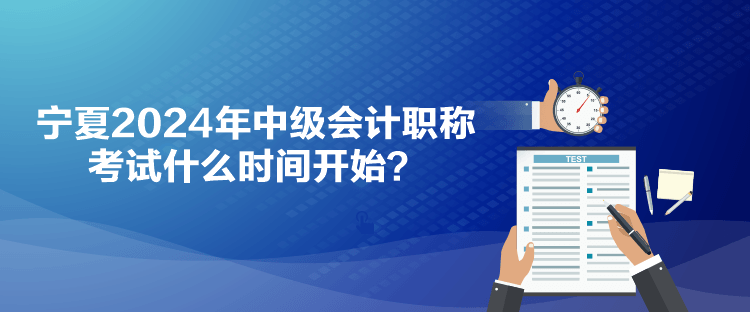 寧夏2024年中級(jí)會(huì)計(jì)職稱考試什么時(shí)間開(kāi)始？