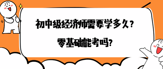 初中級(jí)經(jīng)濟(jì)師需要學(xué)多久？零基礎(chǔ)能考嗎？