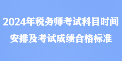 2024年稅務(wù)師考試科目時(shí)間安排及考試成績合格標(biāo)準(zhǔn)