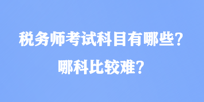 稅務(wù)師考試科目有哪些？哪科比較難？