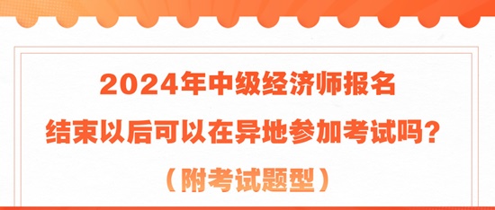 2024年中級經(jīng)濟(jì)師報(bào)名結(jié)束以后可以在異地參加考試嗎？（附考試題型）