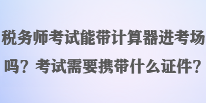 稅務(wù)師考試能帶計(jì)算器進(jìn)考場(chǎng)嗎？考試需要攜帶什么證件？