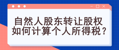 自然人股東轉(zhuǎn)讓股權(quán)如何計算個人所得稅？