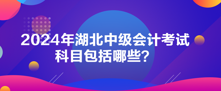 2024年湖北中級會計考試科目包括哪些？