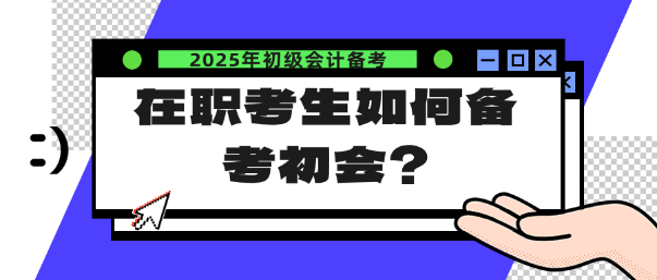 在職考生如何備考25年初會？注意這幾點！