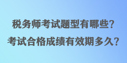 稅務(wù)師考試題型有哪些？考試合格成績(jī)有效期多久？