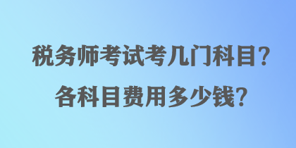 稅務(wù)師考試考幾門科目？各科目費(fèi)用多少錢？