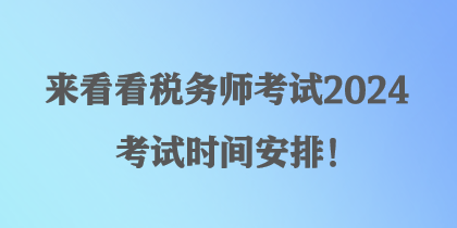 來看看稅務(wù)師考試2024考試時間安排！