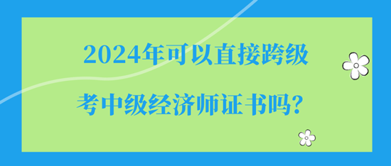 2024年可以直接跨級(jí)考中級(jí)經(jīng)濟(jì)師證書嗎？