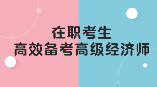 在職考生如何高效備考高級經(jīng)濟師？