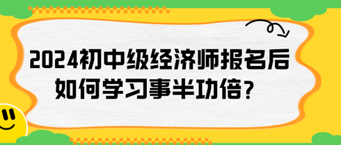 2024年初中級經(jīng)濟(jì)師報名后如何學(xué)習(xí)事半功倍？