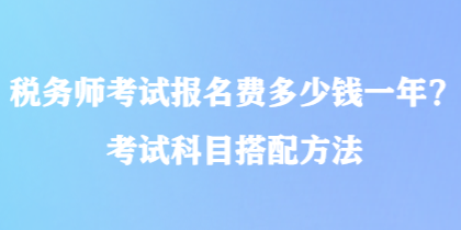 稅務(wù)師考試報名費多少錢一年？考試科目搭配方法