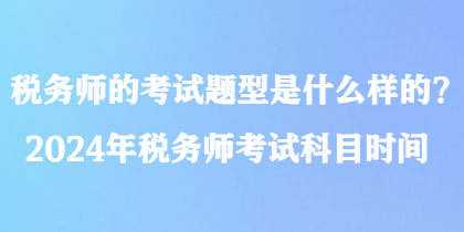 稅務(wù)師的考試題型是什么樣的？2024年稅務(wù)師考試科目時(shí)間