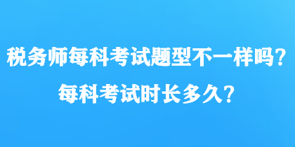 稅務(wù)師每科考試題型不一樣嗎？每科考試時(shí)長(zhǎng)多久？