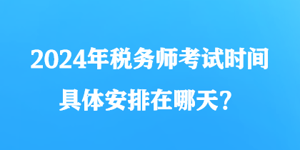 2024年稅務(wù)師考試時(shí)間具體安排在哪天？