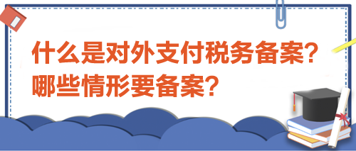 什么是對外支付稅務(wù)備案？哪些情形要備案？