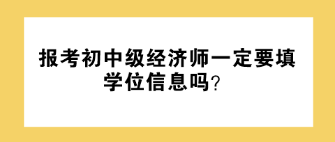 報(bào)考初中級(jí)經(jīng)濟(jì)師一定要填學(xué)位信息嗎？