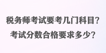 稅務(wù)師考試要考幾門科目？考試分?jǐn)?shù)合格要求多少？