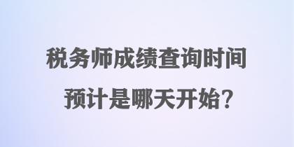 稅務師成績查詢時間預計是哪天開始？