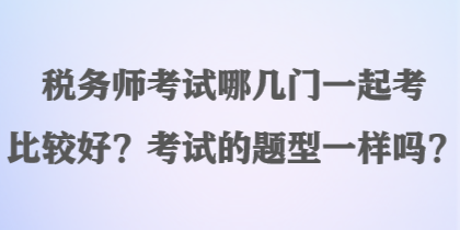 稅務(wù)師考試哪幾門一起考比較好？考試的題型一樣嗎？